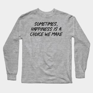 Sometimes, Happiness is a Choice We Make Long Sleeve T-Shirt